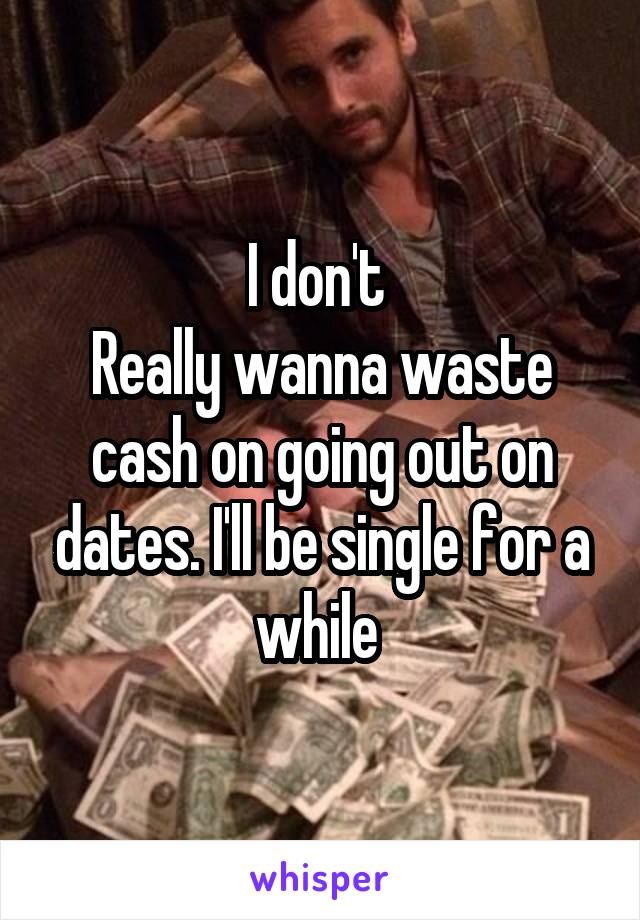 I don't 
Really wanna waste cash on going out on dates. I'll be single for a while 