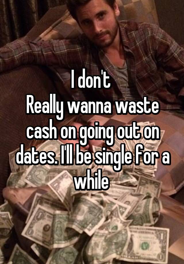 I don't 
Really wanna waste cash on going out on dates. I'll be single for a while 