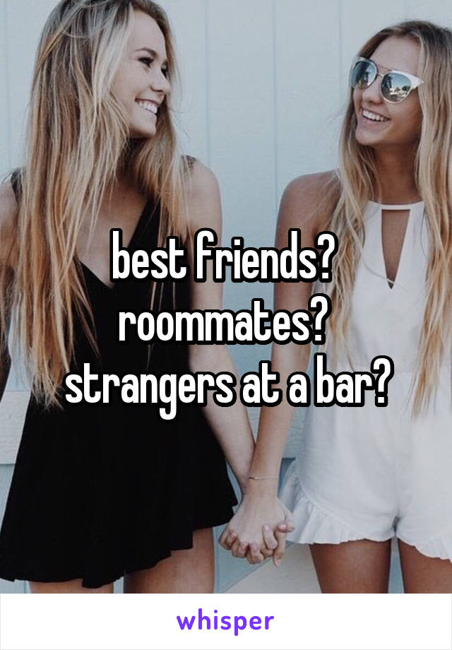 best friends? 
roommates? 
strangers at a bar?