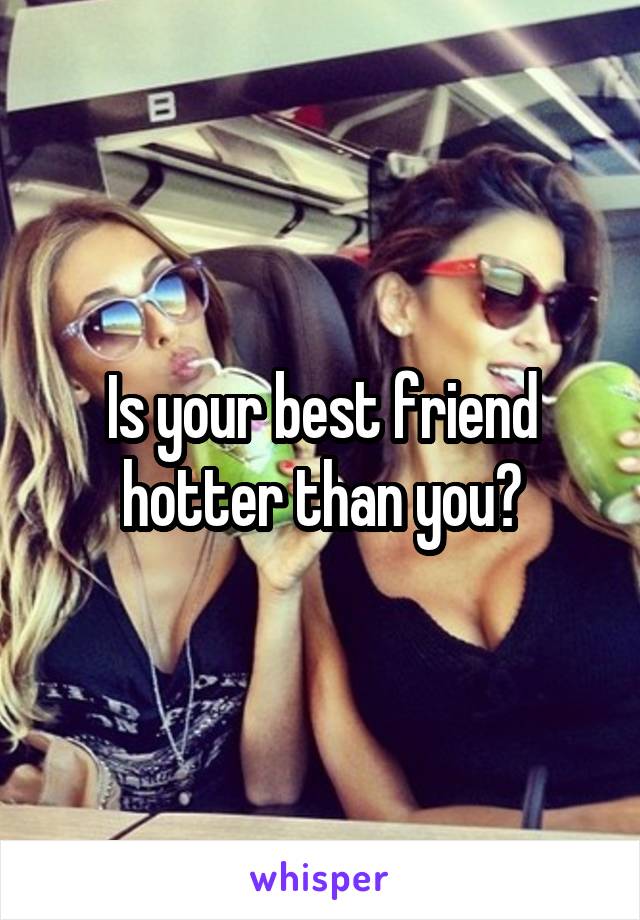 Is your best friend hotter than you?