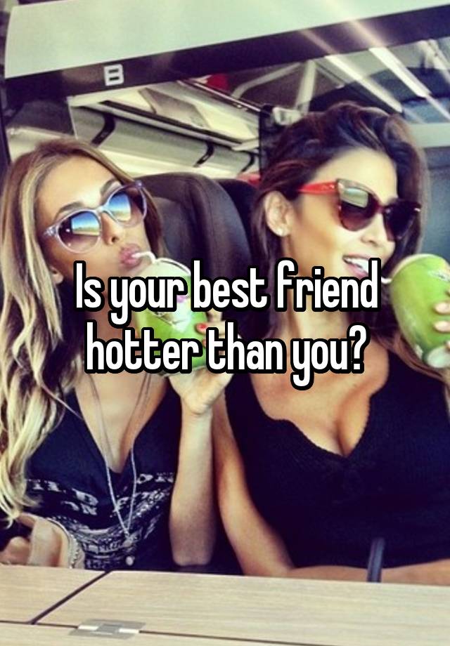 Is your best friend hotter than you?