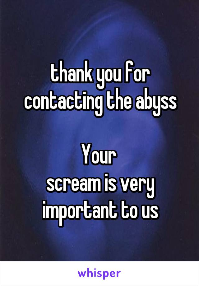 thank you for contacting the abyss

Your 
scream is very important to us