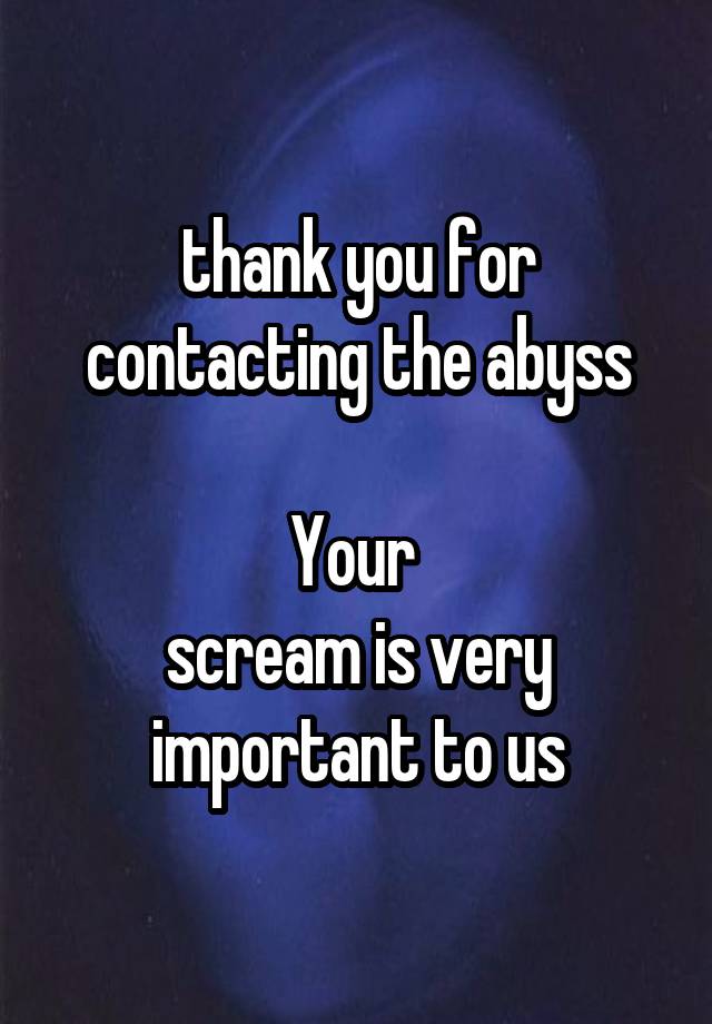 thank you for contacting the abyss

Your 
scream is very important to us