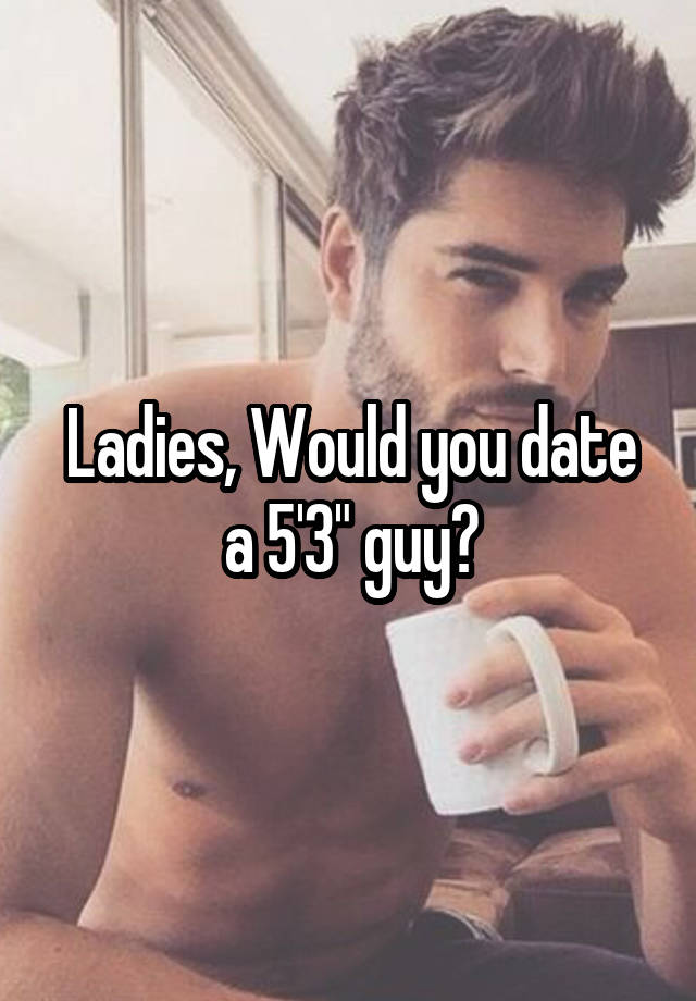 Ladies, Would you date a 5'3" guy?