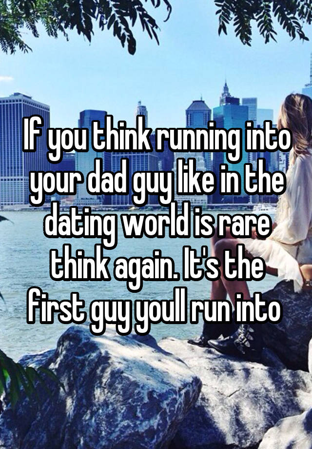 If you think running into your dad guy like in the dating world is rare think again. It's the first guy youll run into 