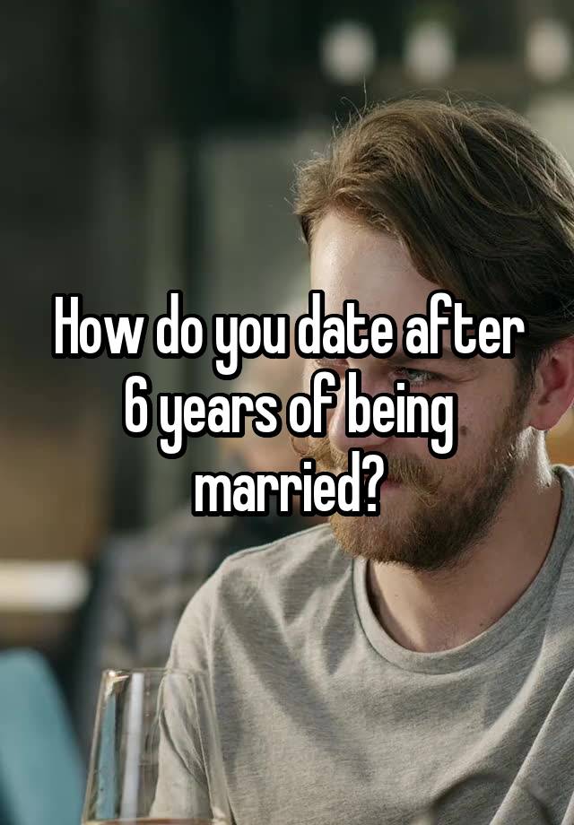 How do you date after 6 years of being married?