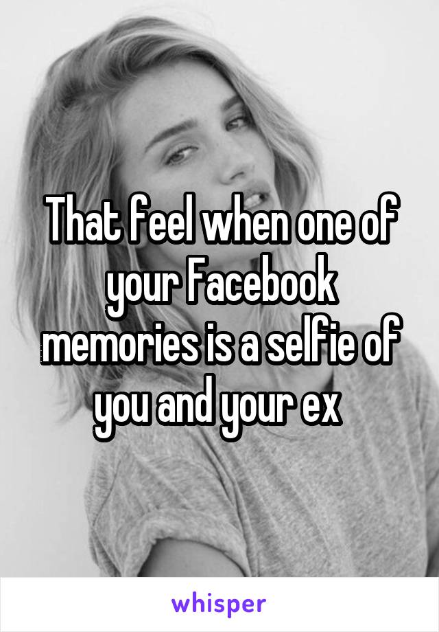 That feel when one of your Facebook memories is a selfie of you and your ex 