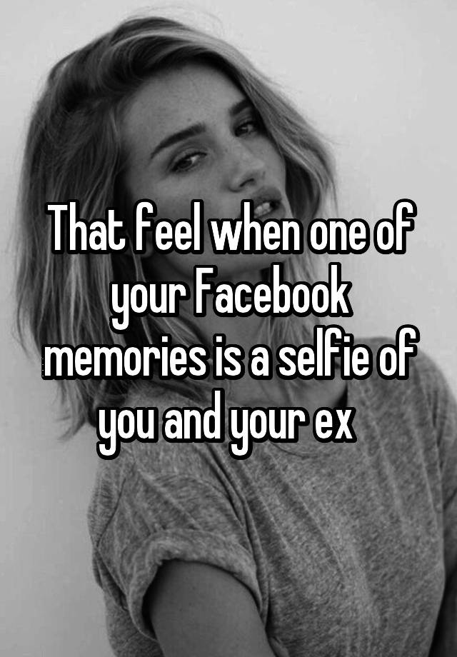 That feel when one of your Facebook memories is a selfie of you and your ex 