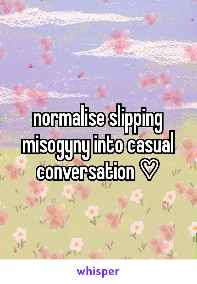 normalise slipping misogyny into casual conversation ♡