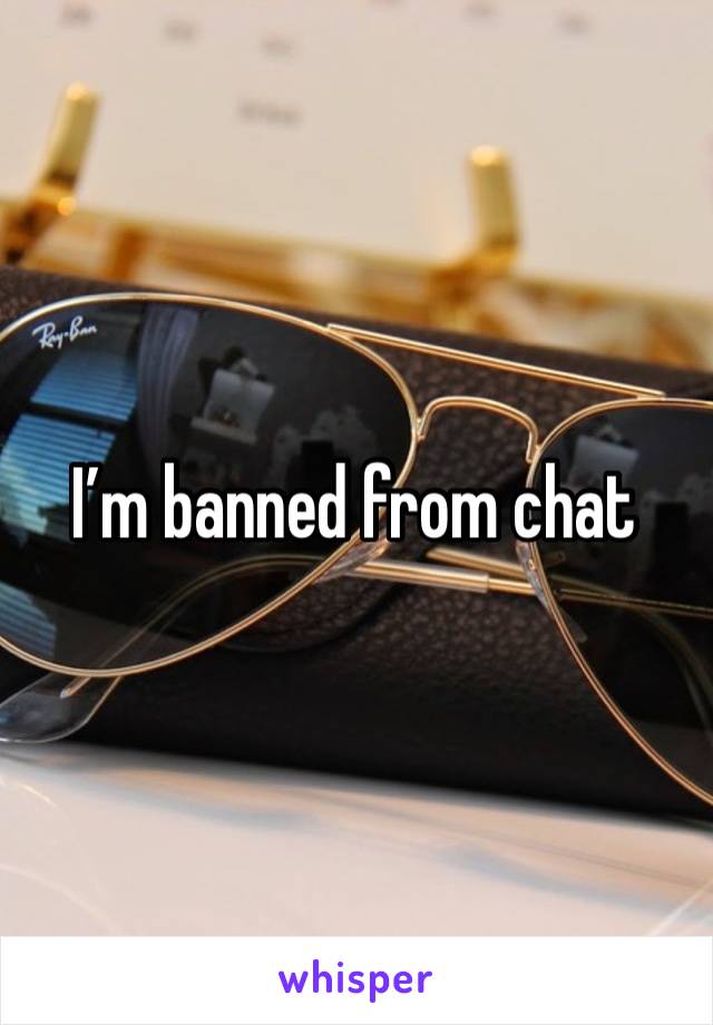 I’m banned from chat 