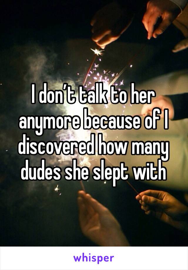 I don’t talk to her anymore because of I discovered how many dudes she slept with