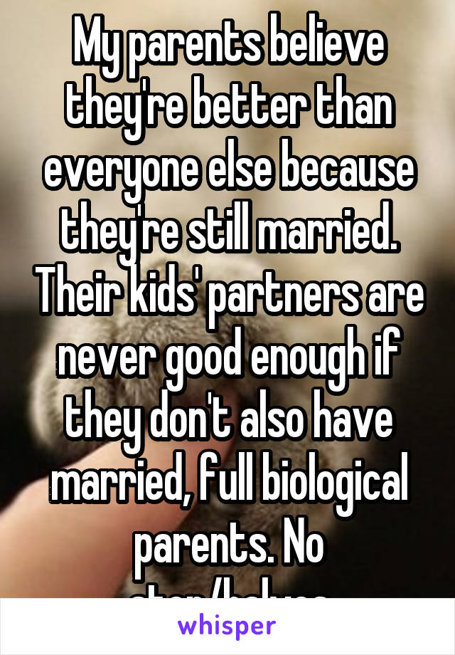 My parents believe they're better than everyone else because they're still married. Their kids' partners are never good enough if they don't also have married, full biological parents. No step/halves