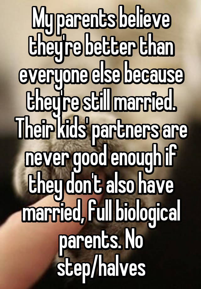 My parents believe they're better than everyone else because they're still married. Their kids' partners are never good enough if they don't also have married, full biological parents. No step/halves