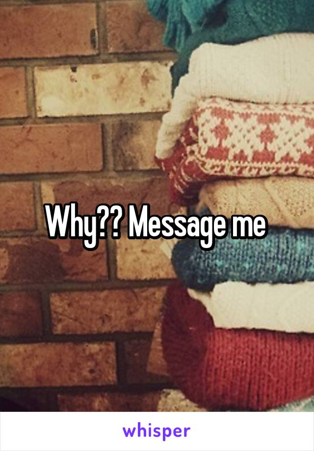 Why?? Message me 