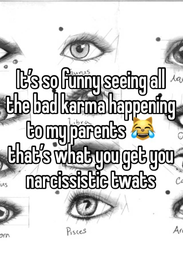 It’s so funny seeing all the bad karma happening to my parents 😹 that’s what you get you narcissistic twats 