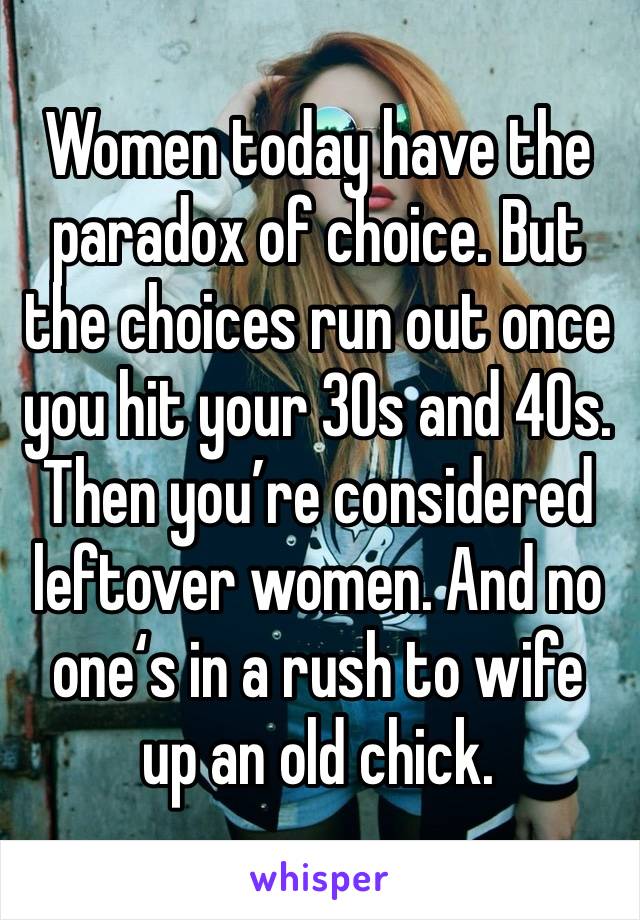 Women today have the paradox of choice. But the choices run out once you hit your 30s and 40s.  Then you’re considered leftover women. And no one‘s in a rush to wife up an old chick.