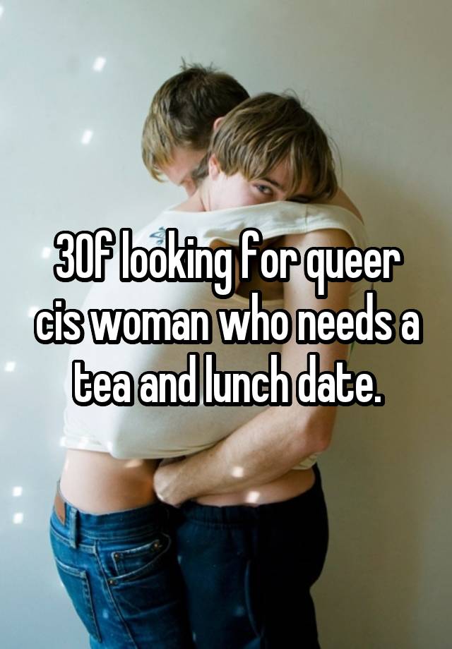 30f looking for queer cis woman who needs a tea and lunch date.