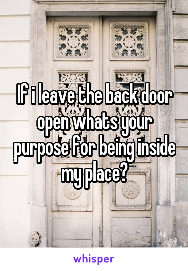 If i leave the back door open whats your purpose for being inside my place?