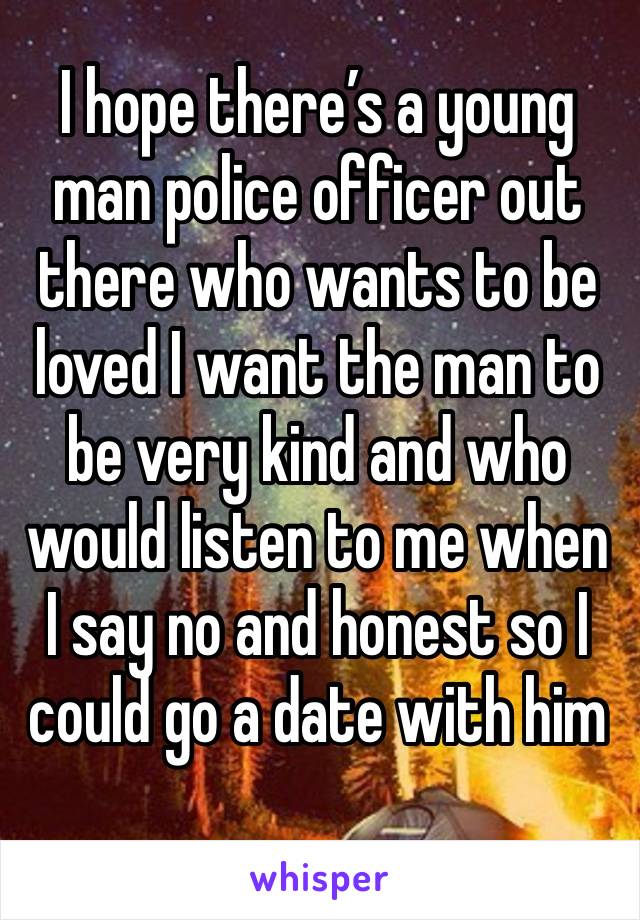 I hope there’s a young man police officer out there who wants to be loved I want the man to be very kind and who would listen to me when I say no and honest so I could go a date with him 