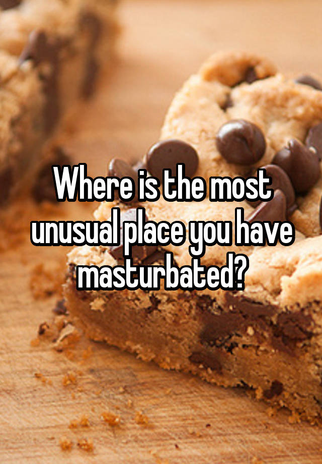Where is the most unusual place you have masturbated?