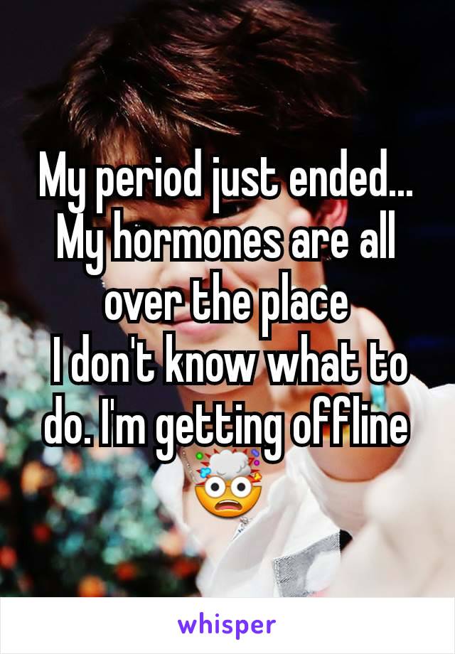 My period just ended... My hormones are all over the place
 I don't know what to do. I'm getting offline🤯