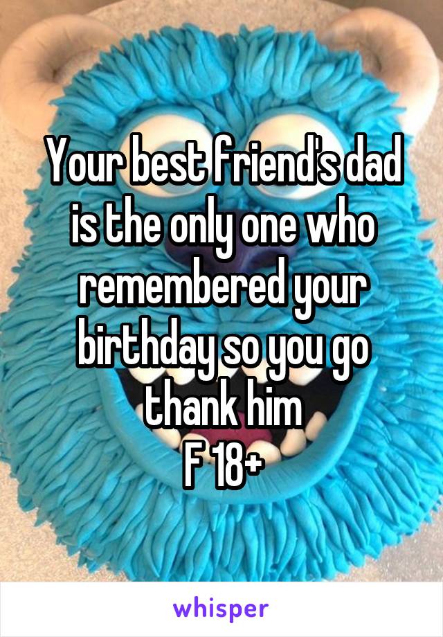 Your best friend's dad is the only one who remembered your birthday so you go thank him
F 18+