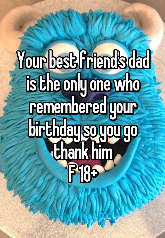 Your best friend's dad is the only one who remembered your birthday so you go thank him
F 18+