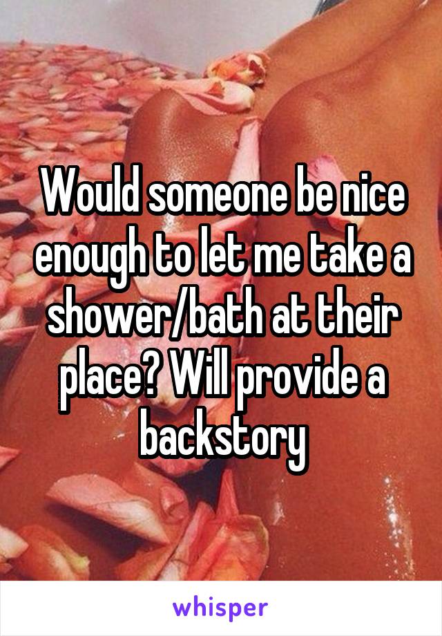 Would someone be nice enough to let me take a shower/bath at their place? Will provide a backstory