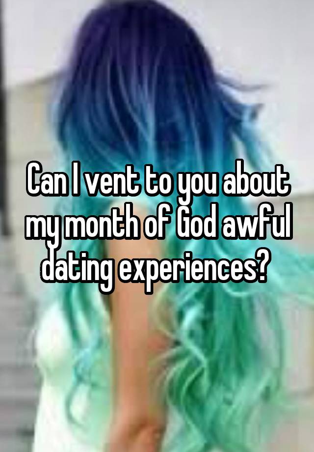 Can I vent to you about my month of God awful dating experiences? 