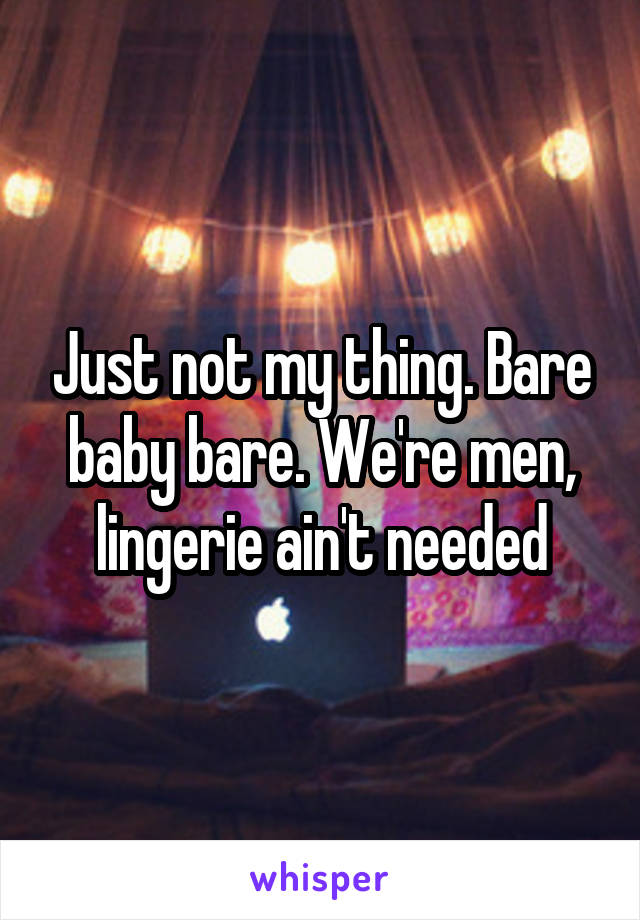 Just not my thing. Bare baby bare. We're men, lingerie ain't needed