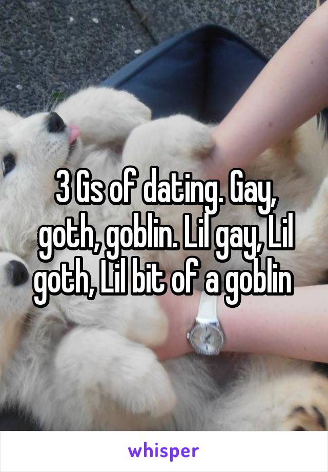 3 Gs of dating. Gay, goth, goblin. Lil gay, Lil goth, Lil bit of a goblin 