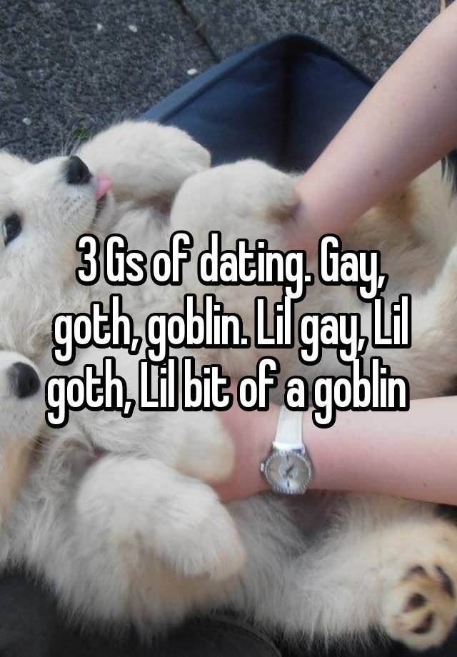 3 Gs of dating. Gay, goth, goblin. Lil gay, Lil goth, Lil bit of a goblin 