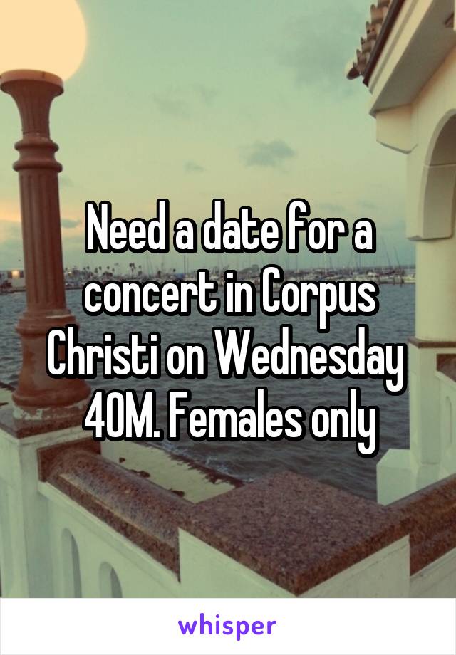 Need a date for a concert in Corpus Christi on Wednesday 
40M. Females only