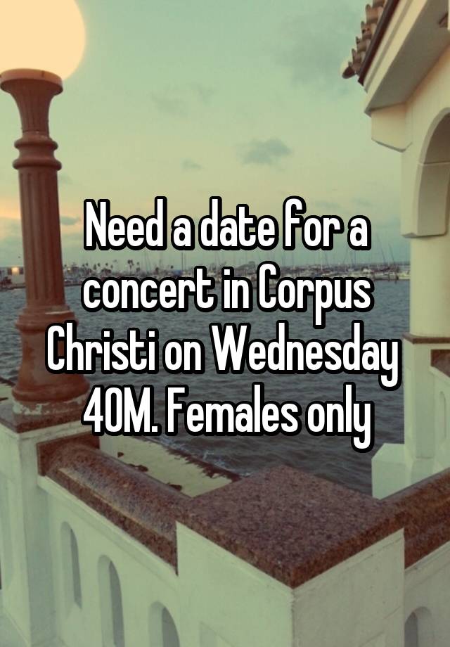 Need a date for a concert in Corpus Christi on Wednesday 
40M. Females only