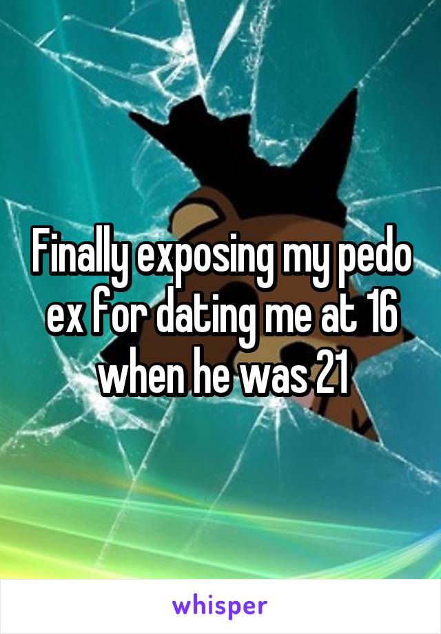 Finally exposing my pedo ex for dating me at 16 when he was 21