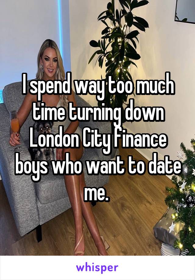 I spend way too much time turning down London City finance boys who want to date me. 