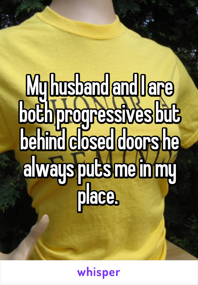 My husband and I are both progressives but behind closed doors he always puts me in my place. 