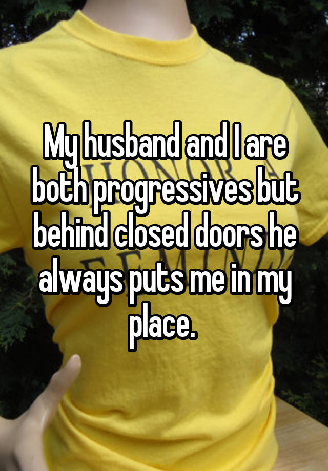 My husband and I are both progressives but behind closed doors he always puts me in my place. 