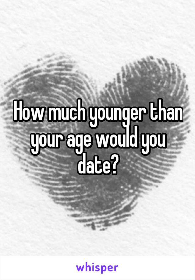 How much younger than your age would you date?