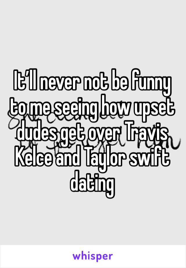 It’ll never not be funny to me seeing how upset dudes get over Travis Kelce and Taylor swift dating 