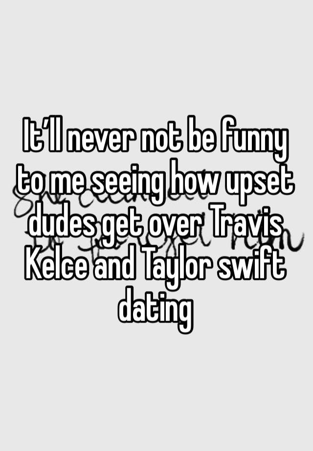 It’ll never not be funny to me seeing how upset dudes get over Travis Kelce and Taylor swift dating 