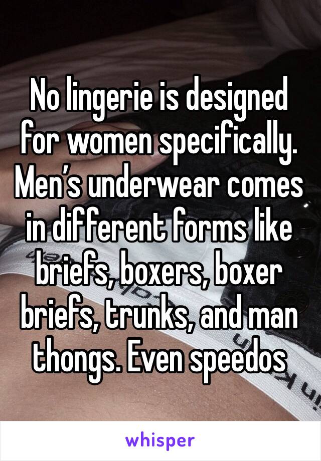 No lingerie is designed for women specifically. Men’s underwear comes in different forms like briefs, boxers, boxer briefs, trunks, and man thongs. Even speedos 