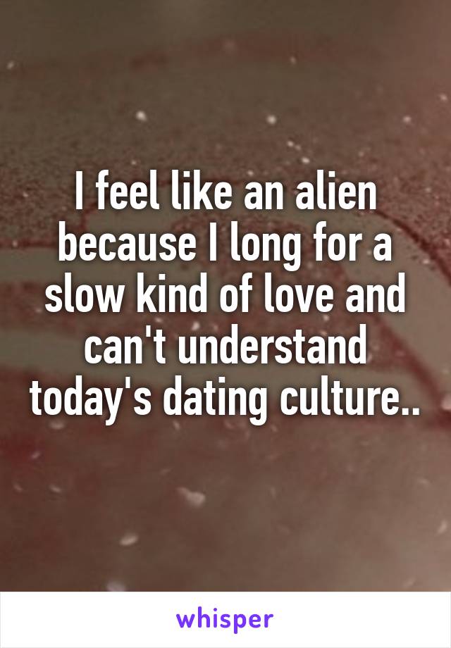 I feel like an alien because I long for a slow kind of love and can't understand today's dating culture.. 