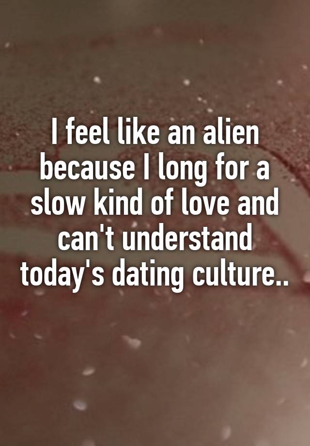 I feel like an alien because I long for a slow kind of love and can't understand today's dating culture.. 