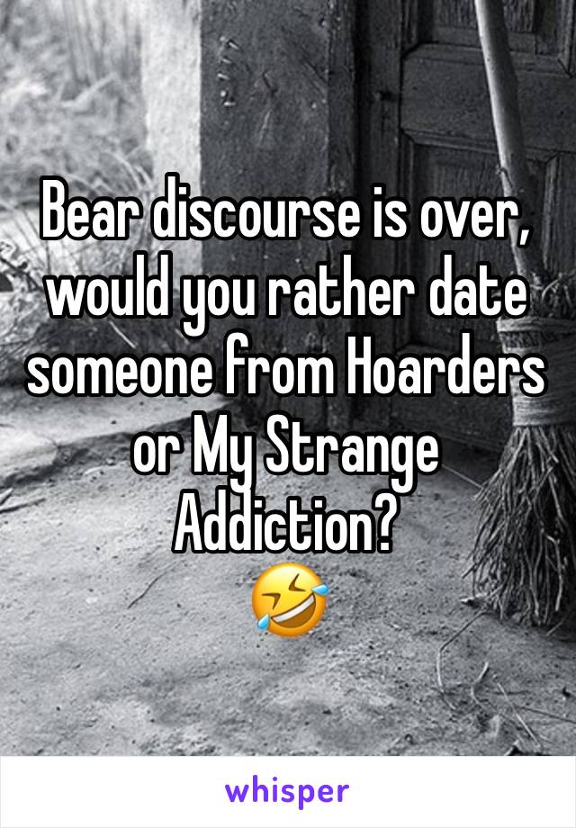 Bear discourse is over, would you rather date someone from Hoarders or My Strange Addiction? 
🤣