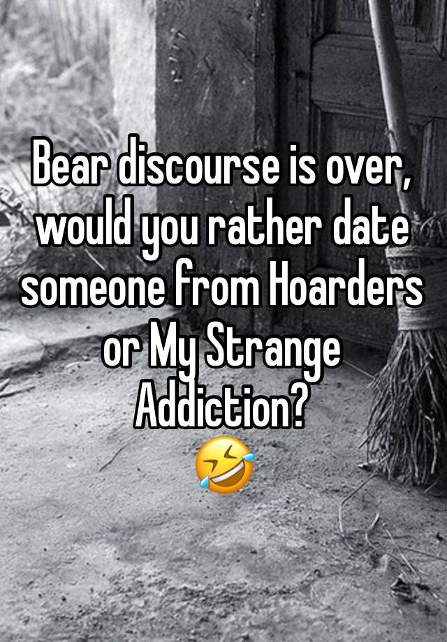 Bear discourse is over, would you rather date someone from Hoarders or My Strange Addiction? 
🤣