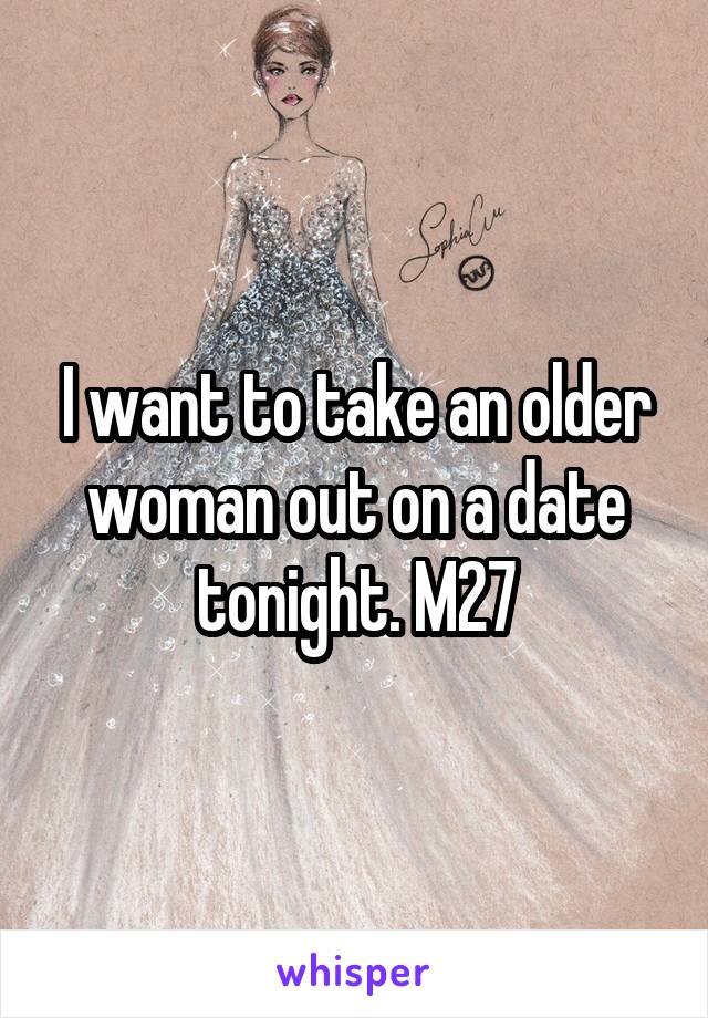 I want to take an older woman out on a date tonight. M27