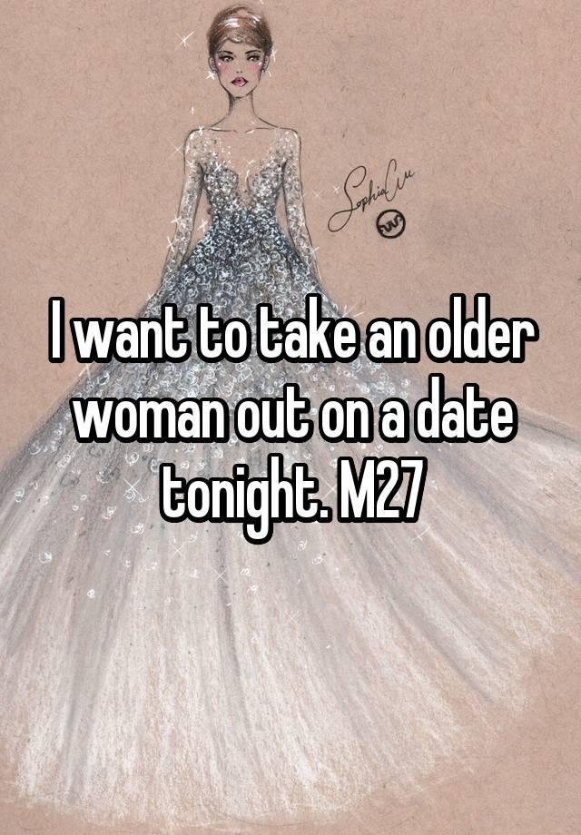 I want to take an older woman out on a date tonight. M27