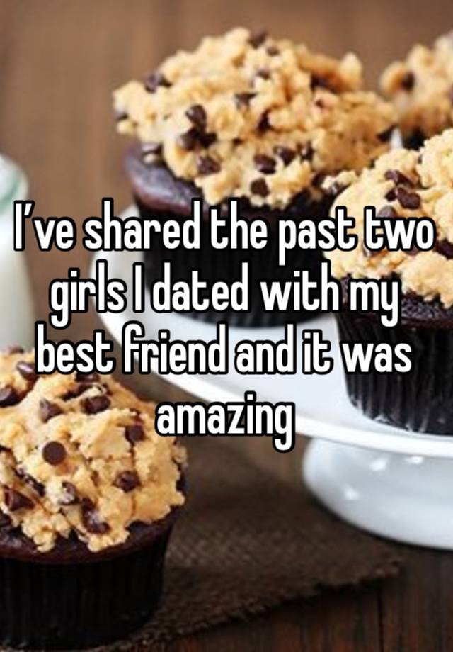 I’ve shared the past two girls I dated with my best friend and it was amazing 