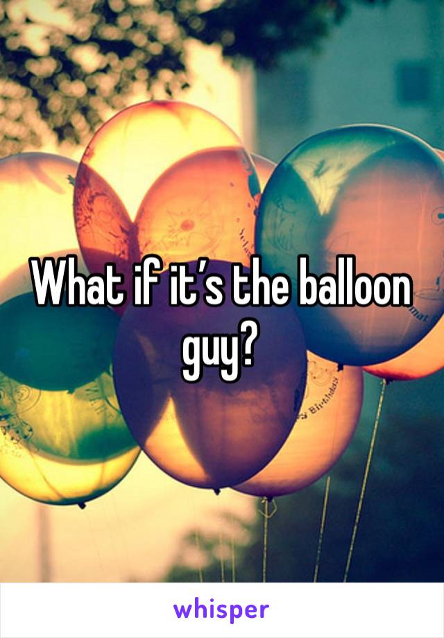 What if it’s the balloon guy?